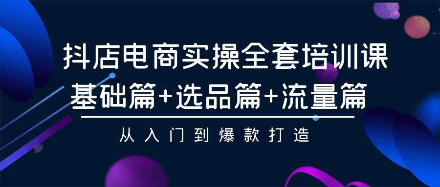 抖店电商实操全套培训课：基础篇+选品篇+流量篇，从入门到爆款打造-聚英社副业网