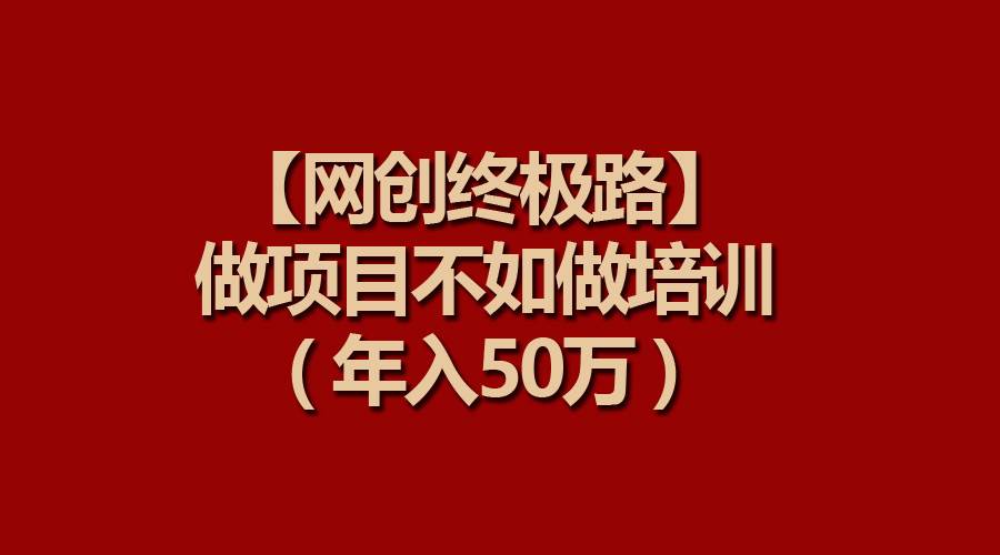 【网创终极路】做项目不如做项目培训，年入50万-聚英社副业网