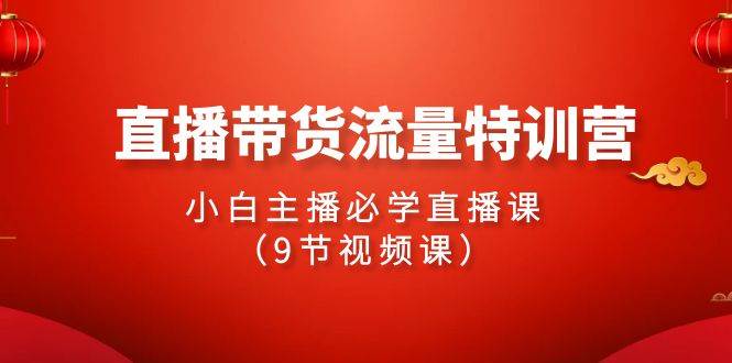 2024直播带货流量特训营，小白主播必学直播课（9节视频课）-聚英社副业网