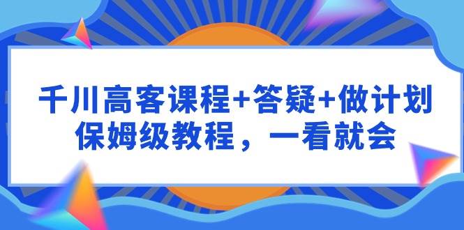 千川 高客课程+答疑+做计划，保姆级教程，一看就会-聚英社副业网