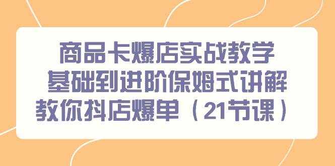 商品卡爆店实战教学，基础到进阶保姆式讲解教你抖店爆单（21节课）-聚英社副业网