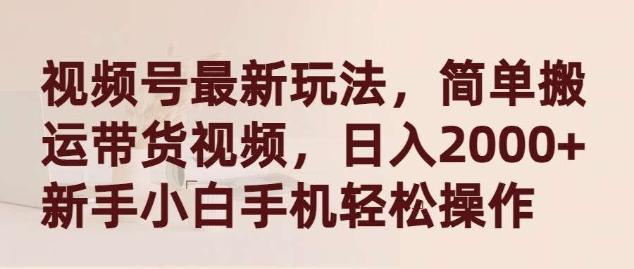 视频号最新玩法，简单搬运带货视频，日入2000+，新手小白手机轻松操作-聚英社副业网