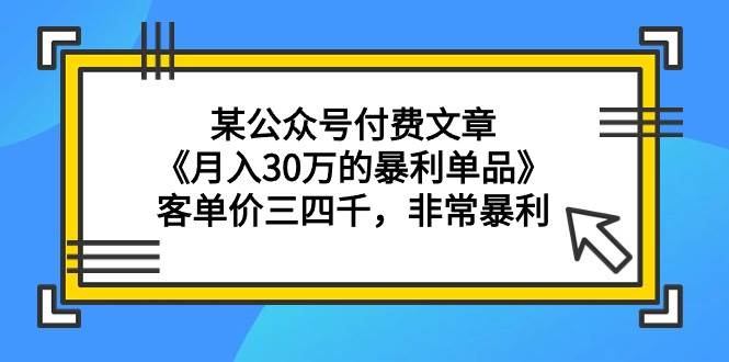 某公众号付费文章《月入30万的暴利单品》客单价三四千，非常暴利-聚英社副业网