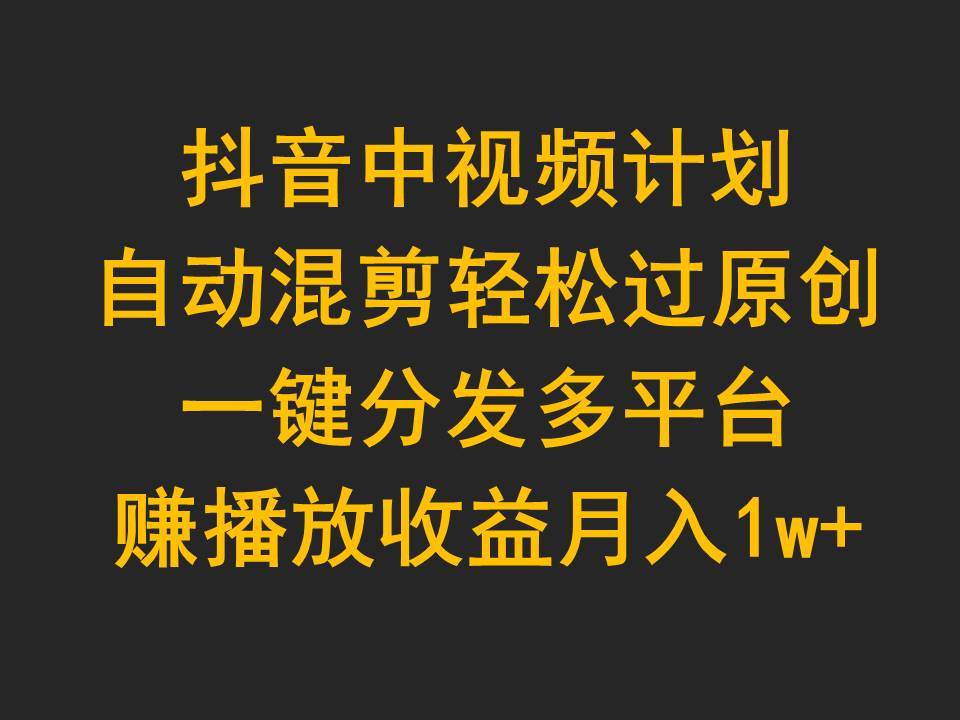 抖音中视频计划，自动混剪轻松过原创，一键分发多平台赚播放收益，月入1w+-聚英社副业网