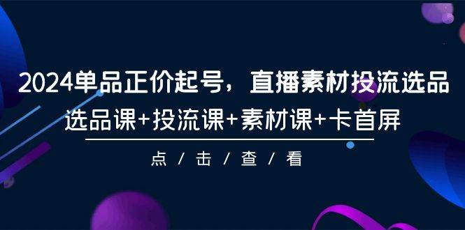 2024单品正价起号，直播素材投流选品，选品课+投流课+素材课+卡首屏-101节-聚英社副业网