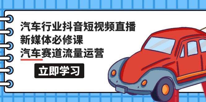 汽车行业 抖音短视频-直播新媒体必修课，汽车赛道流量运营（118节课）-聚英社副业网