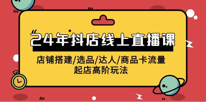 2024年抖店线上直播课，店铺搭建/选品/达人/商品卡流量/起店高阶玩法-聚英社副业网