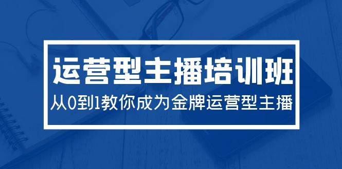 2024运营型主播培训班：从0到1教你成为金牌运营型主播（29节课）-聚英社副业网