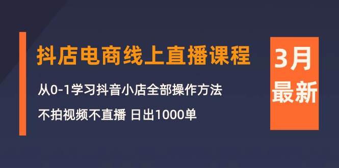 3月抖店电商线上直播课程：从0-1学习抖音小店，不拍视频不直播 日出1000单-聚英社副业网