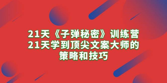 21天《子弹秘密》训练营，21天学到顶尖文案大师的策略和技巧-聚英社副业网