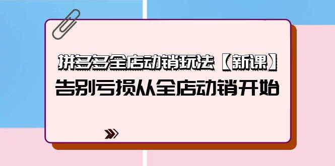 拼多多全店动销玩法【新课】，告别亏损从全店动销开始（4节视频课）-聚英社副业网