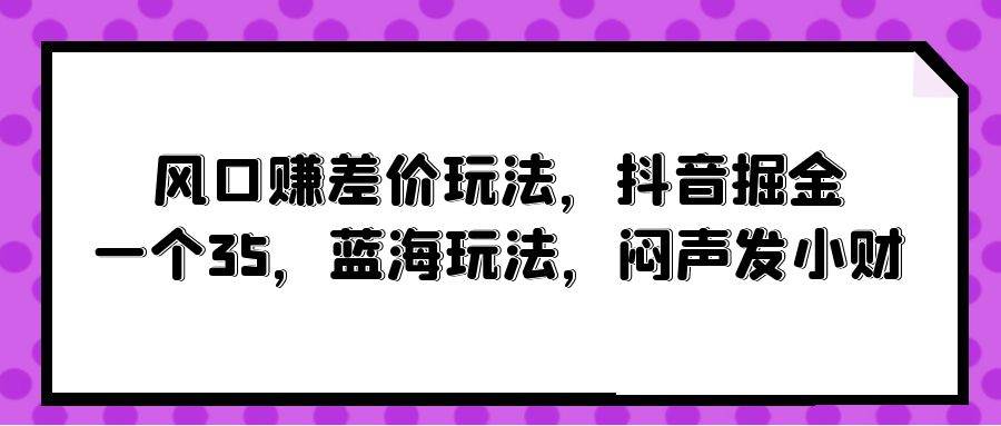 风口赚差价玩法，抖音掘金，一个35，蓝海玩法，闷声发小财-聚英社副业网