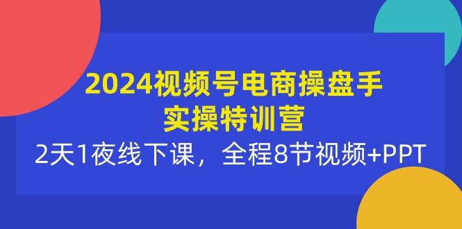 2024视频号电商操盘手实操特训营：2天1夜线下课，全程8节视频+PPT-聚英社副业网