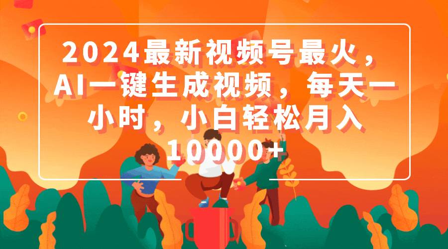 2024最新视频号最火，AI一键生成视频，每天一小时，小白轻松月入10000+-聚英社副业网