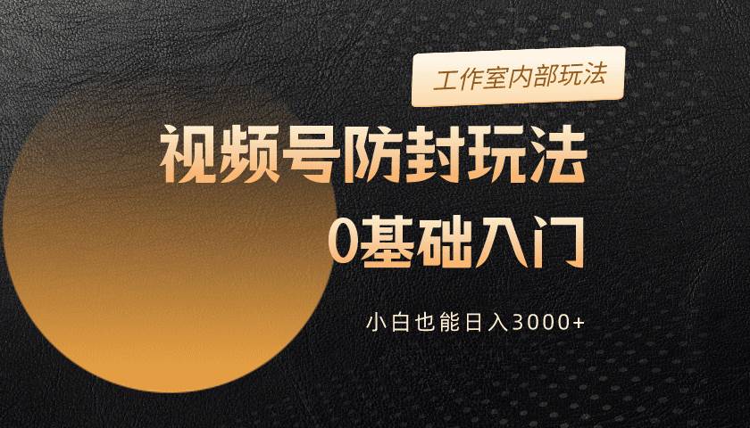 2024视频号升级防封玩法，零基础入门，小白也能日入3000+-聚英社副业网