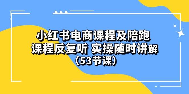 小红书电商课程陪跑课 课程反复听 实操随时讲解 （53节课）-聚英社副业网