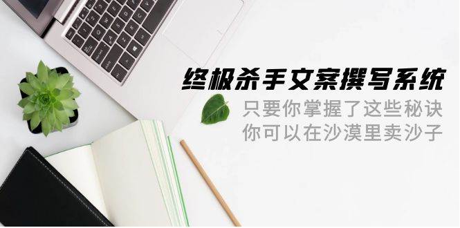 终极 杀手文案-撰写系统 只要你掌握了这些秘诀 你可以在沙漠里卖沙子-42节-聚英社副业网