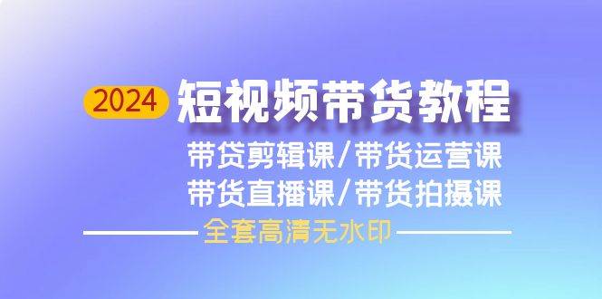 2024短视频带货教程，剪辑课+运营课+直播课+拍摄课（全套高清无水印）-聚英社副业网