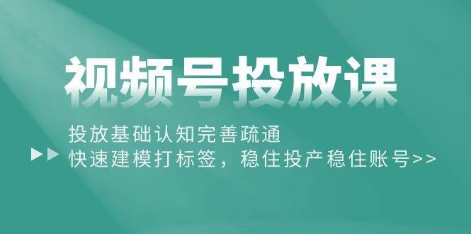 视频号投放课：投放基础认知完善疏通，快速建模打标签，稳住投产稳住账号-聚英社副业网