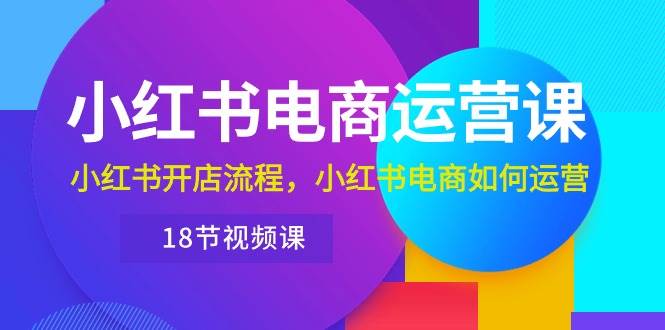 小红书·电商运营课：小红书开店流程，小红书电商如何运营（18节视频课）-聚英社副业网