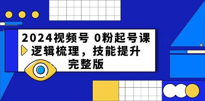 2024视频号 0粉起号课，逻辑梳理，技能提升，完整版-聚英社副业网