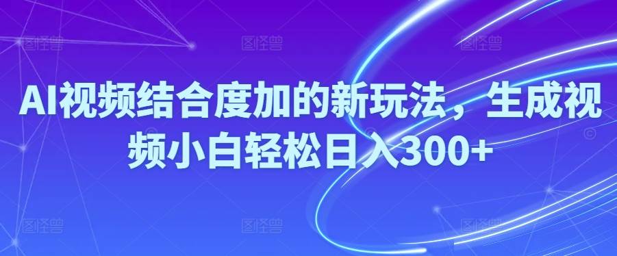 Ai视频结合度加的新玩法,生成视频小白轻松日入300+-聚英社副业网