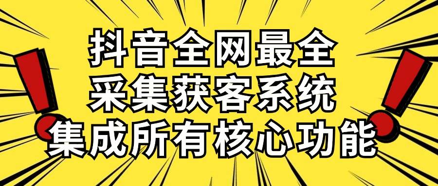 抖音全网最全采集获客系统，集成所有核心功能，日引500+-聚英社副业网