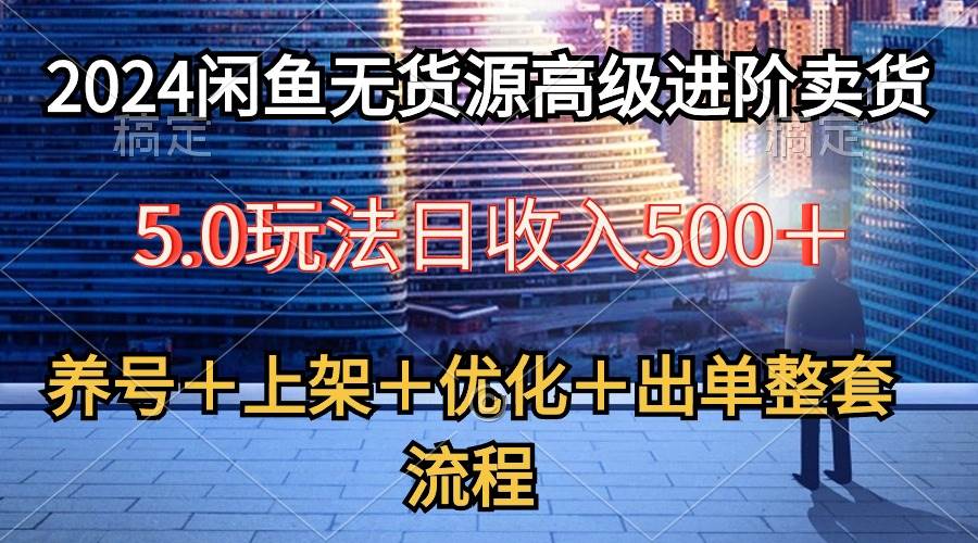 2024闲鱼无货源高级进阶卖货5.0，养号＋选品＋上架＋优化＋出单整套流程-聚英社副业网