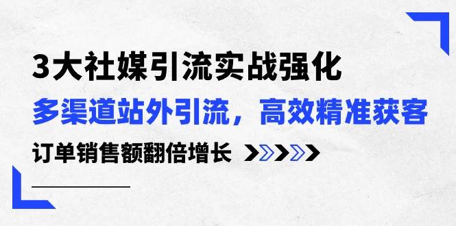 3大社媒引流实操强化，多渠道站外引流/高效精准获客/订单销售额翻倍增长-聚英社副业网