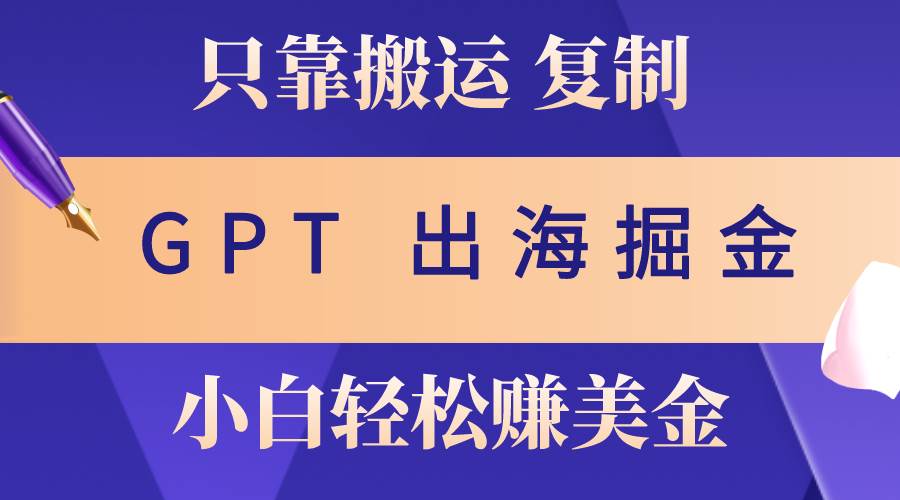 出海掘金搬运，赚老外美金，月入3w+，仅需GPT粘贴复制，小白也能玩转-聚英社副业网