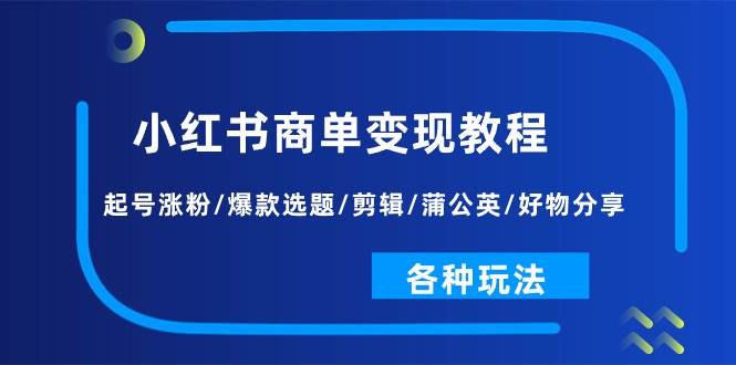 小红书商单变现教程：起号涨粉/爆款选题/剪辑/蒲公英/好物分享/各种玩法-聚英社副业网