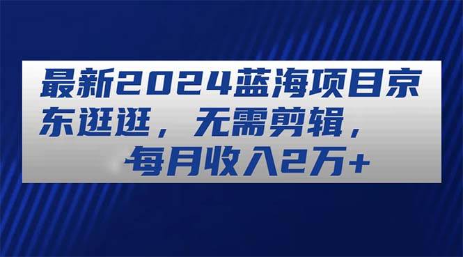 最新2024蓝海项目京东逛逛，无需剪辑，每月收入2万+-聚英社副业网