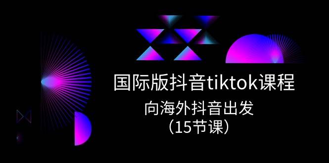 国际版 抖音tiktok实战课程，向海外抖音出发（15节课）-聚英社副业网