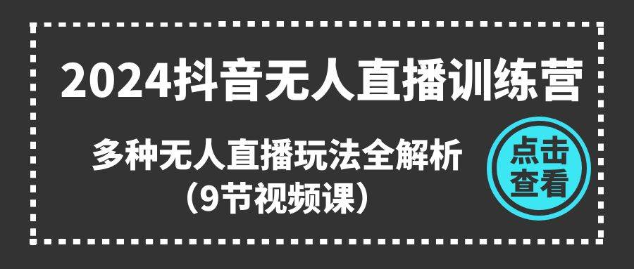 2024抖音无人直播训练营，多种无人直播玩法全解析（9节视频课）-聚英社副业网