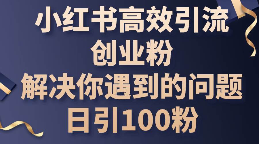 小红书高效引流创业粉，解决你遇到的问题，日引100粉-聚英社副业网