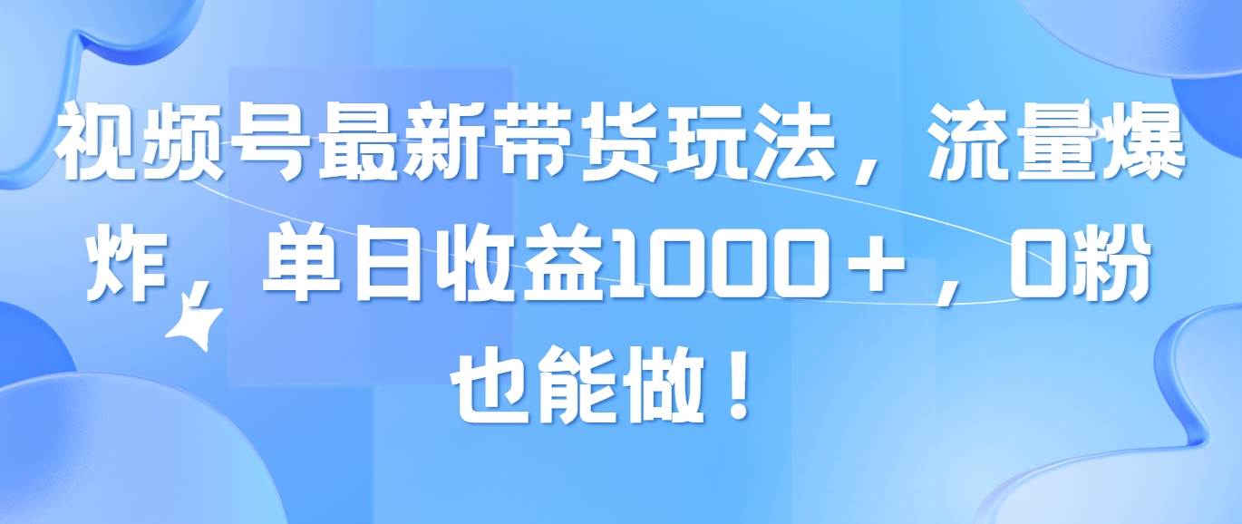 视频号最新带货玩法，流量爆炸，单日收益1000＋，0粉也能做！-聚英社副业网