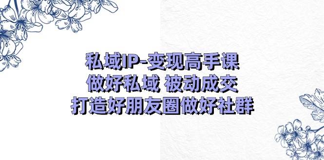 私域IP-变现高手课：做好私域 被动成交，打造好朋友圈做好社群（18节）-聚英社副业网