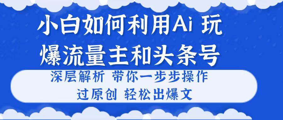 小白如何利用Ai，完爆流量主和头条号 深层解析，一步步操作，过原创出爆文-聚英社副业网