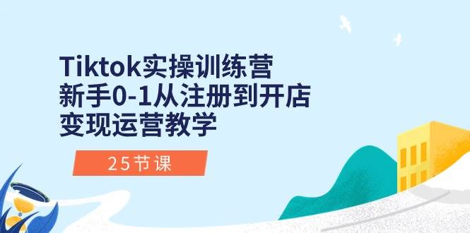 Tiktok实操训练营：新手0-1从注册到开店变现运营教学（25节课）-聚英社副业网