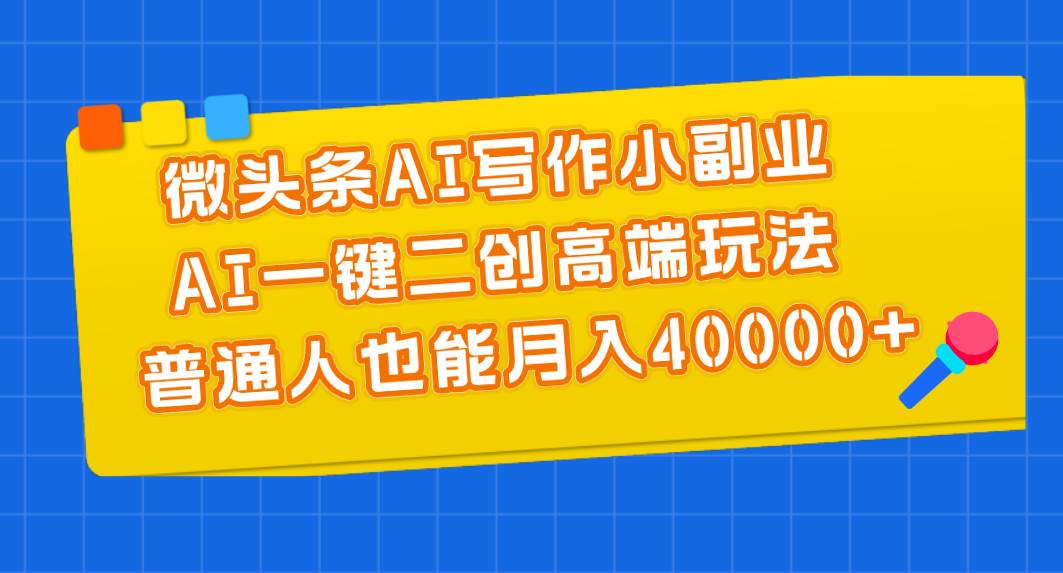 微头条AI写作小副业，AI一键二创高端玩法 普通人也能月入40000+-聚英社副业网