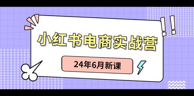 小红书电商实战营：小红书笔记带货和无人直播，24年6月新课-聚英社副业网