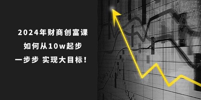 2024年 财商-创富课：如何从10w起步，一步步 实现大目标！-聚英社副业网