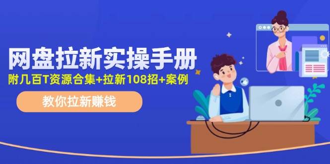 网盘拉新实操手册：教你拉新赚钱（附几百T资源合集+拉新108招+案例）-聚英社副业网