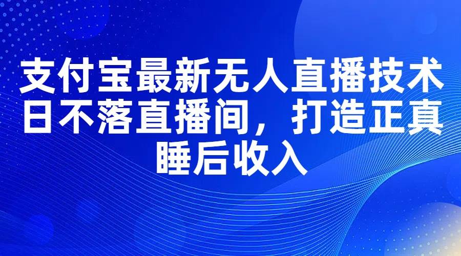 支付宝最新无人直播技术，日不落直播间，打造正真睡后收入-聚英社副业网