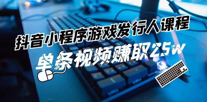 抖音小程序-游戏发行人课程：带你玩转游戏任务变现，单条视频赚取25w-聚英社副业网