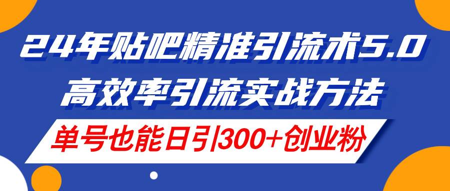 24年贴吧精准引流术5.0，高效率引流实战方法，单号也能日引300+创业粉-聚英社副业网