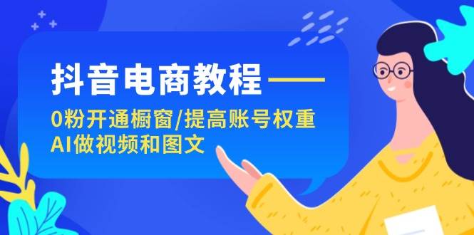 抖音电商教程：0粉开通橱窗/提高账号权重/AI做视频和图文-聚英社副业网