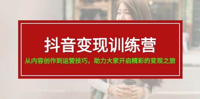 抖音变现训练营，从内容创作到运营技巧，助力大家开启精彩的变现之旅-聚英社副业网