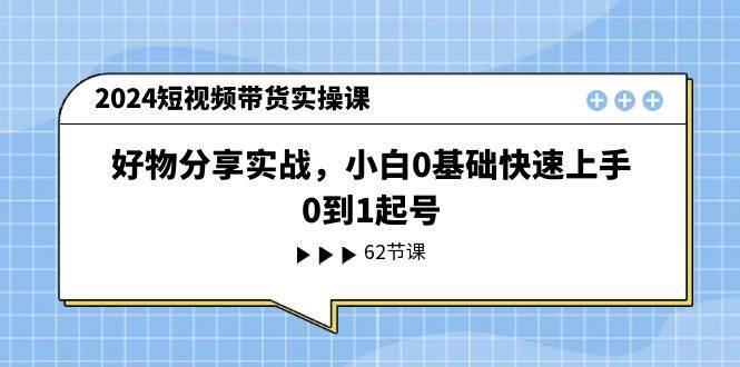 2024短视频带货实操课，好物分享实战，小白0基础快速上手，0到1起号-聚英社副业网