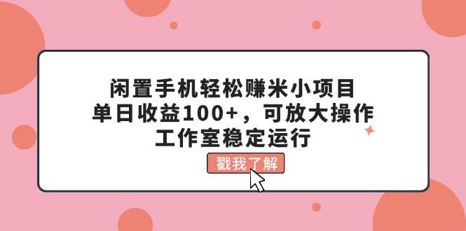 闲置手机轻松赚米小项目，单日收益100+，可放大操作，工作室稳定运行-聚英社副业网